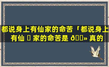 都说身上有仙家的命苦「都说身上有仙 ☘ 家的命苦是 🌻 真的吗」